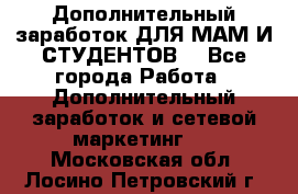 Дополнительный заработок ДЛЯ МАМ И СТУДЕНТОВ. - Все города Работа » Дополнительный заработок и сетевой маркетинг   . Московская обл.,Лосино-Петровский г.